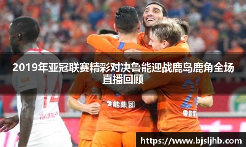2019年亚冠联赛精彩对决鲁能迎战鹿岛鹿角全场直播回顾